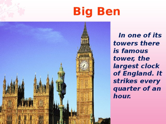Big Ben   In one of its towers there is famous tower, the largest clock of England. It strikes every quarter of an hour.  