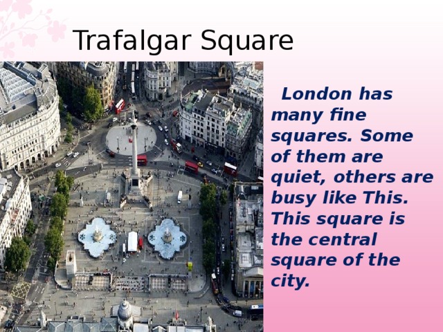 Trafalgar Square   London has many fine squares. Some of them are quiet, others are busy like This. This square is the central square of the city. 