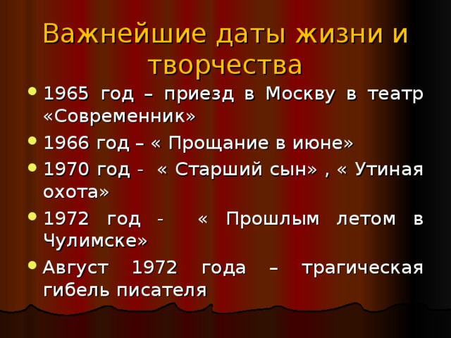 Важнейшие даты жизни и творчества 1965 год – приезд в Москву в театр «Современник» 1966 год – « Прощание в июне» 1970 год - « Старший сын» , « Утиная охота» 1972 год - « Прошлым летом в Чулимске» Август 1972 года – трагическая гибель писателя 