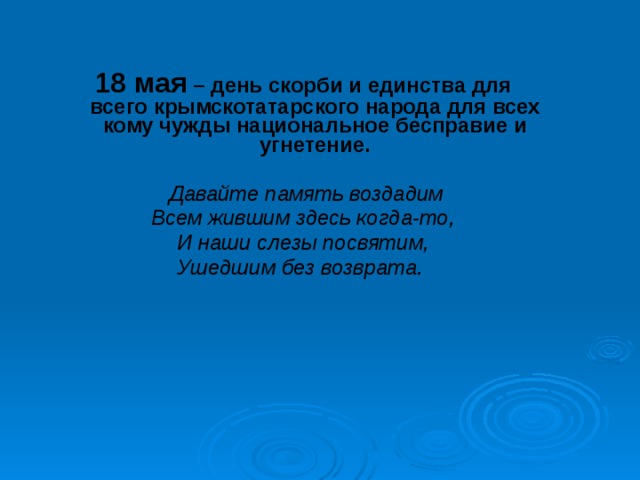 18 мая – день скорби и единства для всего крымскотатарского народа для всех кому чужды национальное бесправие и угнетение.  Давайте память воздадим Всем жившим здесь когда-то, И наши слезы посвятим, Ушедшим без возврата.  