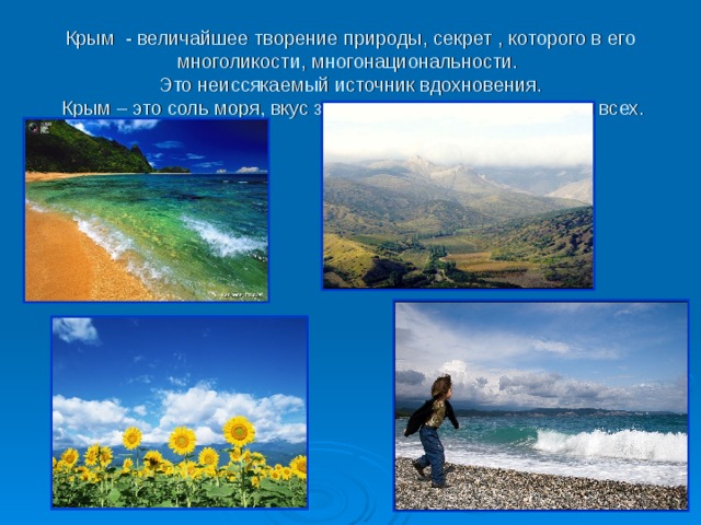 Крым - величайшее творение природы, секрет , которого в его многоликости, многонациональности.  Это неиссякаемый источник вдохновения.  Крым – это соль моря, вкус земли, тепло солнца и счастья всех.   