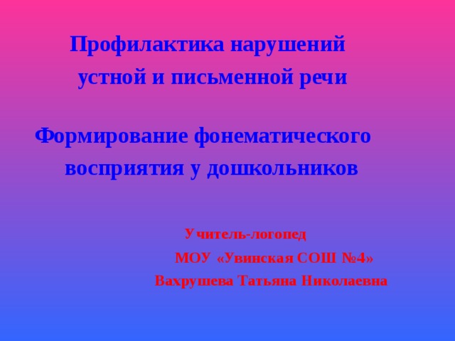  Профилактика нарушений  устной и письменной речи   Формирование фонематического  восприятия у дошкольников   Учитель-логопед  МОУ «Увинская СОШ №4»  Вахрушева Татьяна Николаевна  