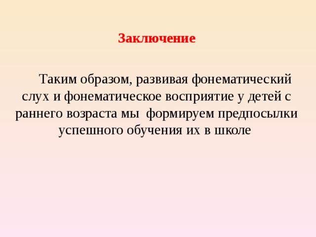  Заключение   Таким образом, развивая фонематический слух и фонематическое восприятие у детей с раннего возраста мы формируем предпосылки успешного обучения их в школе 