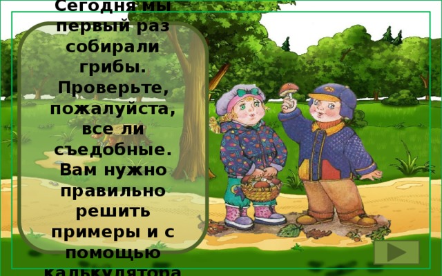 Друзья! Сегодня мы первый раз собирали грибы. Проверьте, пожалуйста, все ли съедобные. Вам нужно правильно решить примеры и с помощью калькулятора набрать ответ.  