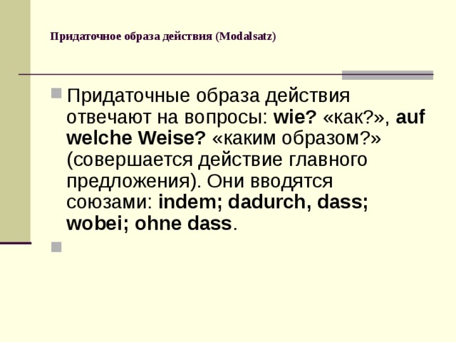 Придаточное образа действия (Modalsatz)   Придаточные образа действия отвечают на вопросы:  wie?  «как?»,  auf welche Weise?  «каким образом?» (совершается действие главного предложения). Они вводятся союзами:  indem; dadurch, dass; wobei; ohne dass . 