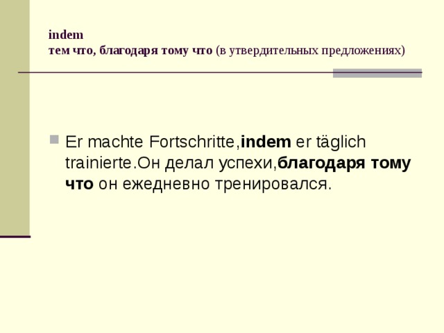 indem  тем что, благодаря тому что  (в утвердительных предложениях) Er machte Fortschritte, indem  er täglich trainierte.Он делал успехи, благодаря тому что  он ежедневно тренировался. 