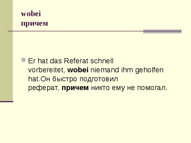 wobei  причем Er hat das Referat schnell vorbereitet,  wobei  niemand ihm geholfen hat.Он быстро подготовил реферат,  причем  никто ему не помогал. 