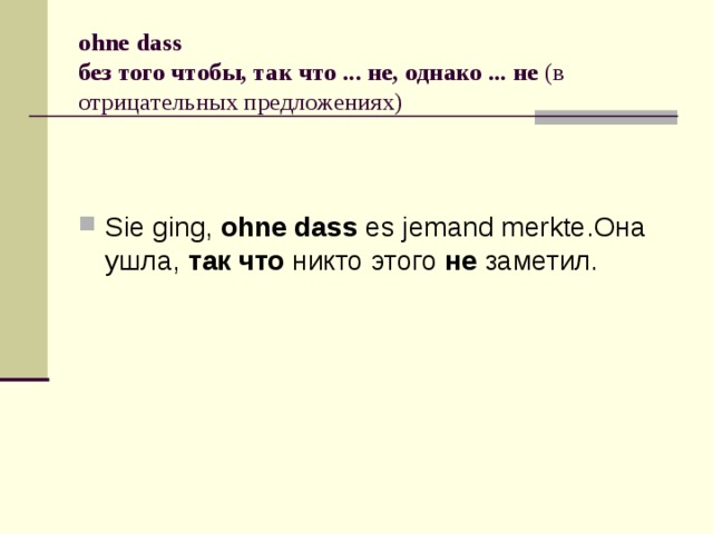 ohne dass  без того чтобы, так что ... не, однако ... не  (в отрицательных предложениях) Sie ging,  ohne dass  es jemand merkte.Она ушла,  так что  никто этого  не  заметил. 