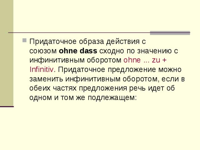 Придаточное образа действия с союзом  ohne dass  сходно по значению с инфинитивным оборотом  ohne ... zu + Infinitiv . Придаточное предложение можно заменить инфинитивным оборотом, если в обеих частях предложения речь идет об одном и том же подлежащем: 