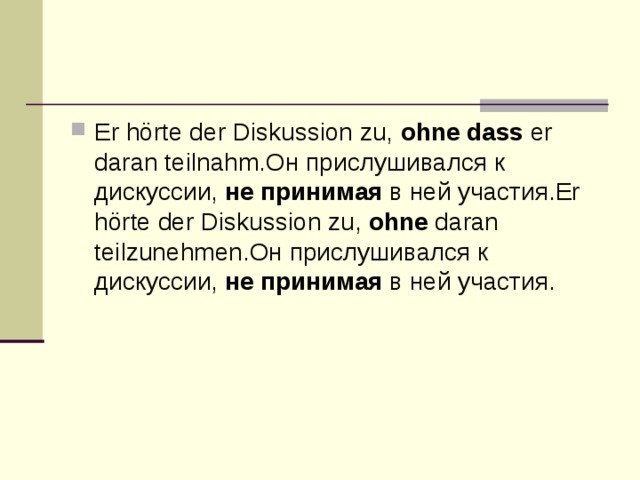 Er hörte der Diskussion zu,  ohne dass  er daran teilnahm.Он прислушивался к дискуссии,  не принимая  в ней участия.Er hörte der Diskussion zu,  ohne  daran teilzunehmen.Он прислушивался к дискуссии,  не принимая  в ней участия. 
