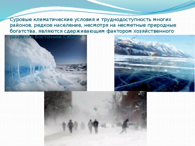 Суровые климатические условия и труднодоступность многих районов, редкое население, несмотря на несметные природные богатства, являются сдерживающим фактором хозяйственного развития Восточной Сибири. 