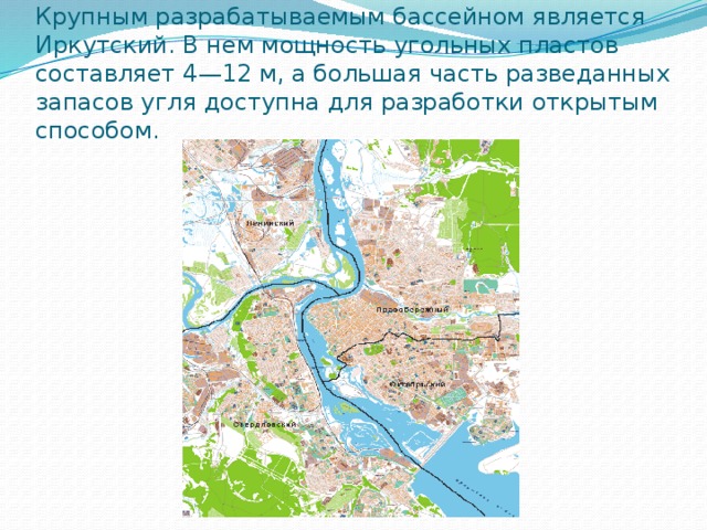 Крупным разрабатываемым бассейном является Иркутский. В нем мощность угольных пластов составляет 4—12 м, а большая часть разведанных запасов угля доступна для разработки открытым способом. 