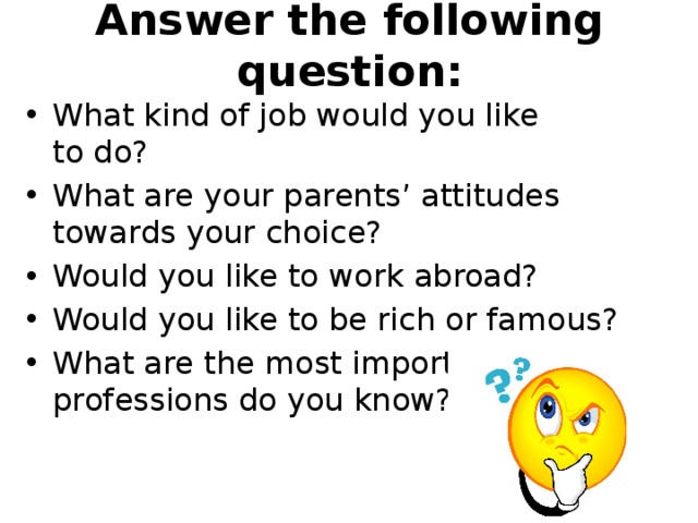 Answer the following question: What kind of job would you like to do? What are your parents’ attitudes towards your choice? Would you like to work abroad? Would you like to be rich or famous? What are the most important professions do you know? 