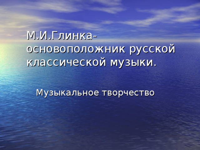 М.И.Глинка-основоположник русской классической музыки.   Музыкальное творчество 