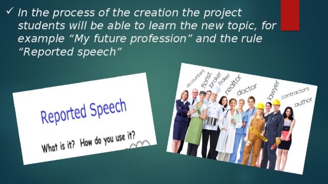 In the process of the creation the project students will be able to learn the new topic, for example “My future profession” and the rule “Reported speech” 