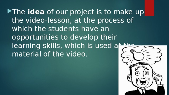 The idea of our project is to make up the video-lesson, at the process of which the students have an opportunities to develop their learning skills, which is used at the material of the video. 
