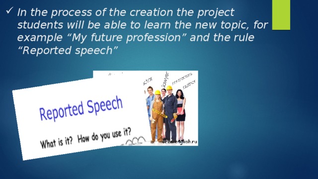 In the process of the creation the project students will be able to learn the new topic, for example “My future profession” and the rule “Reported speech” 