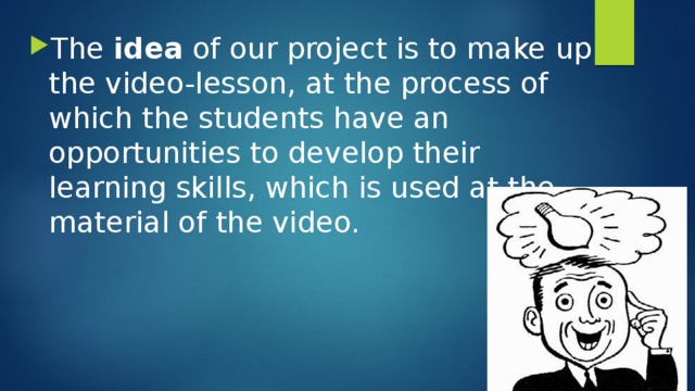 The idea of our project is to make up the video-lesson, at the process of which the students have an opportunities to develop their learning skills, which is used at the material of the video. 