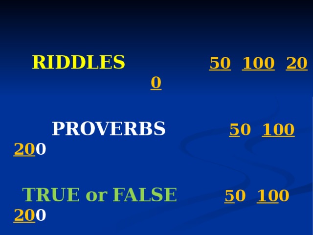   RIDDLES   5 0  10 0  20 0     PROVERBS  5 0 100  20 0   TRUE  or  FALSE  5 0 10 0 20 0 