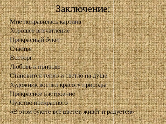 Заключение: Мне понравилась картина Хорошее впечатление Прекрасный букет Счастье Восторг Любовь к природе Становится тепло и светло на душе Художник воспел красоту природы Прекрасное настроение Чувство прекрасного «В этом букете всё цветёт, живёт и радуется» 