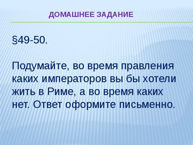 ДОМАШНЕЕ ЗАДАНИЕ §49-50. Подумайте, во время правления каких императоров вы бы хотели жить в Риме, а во время каких нет. Ответ оформите письменно. 