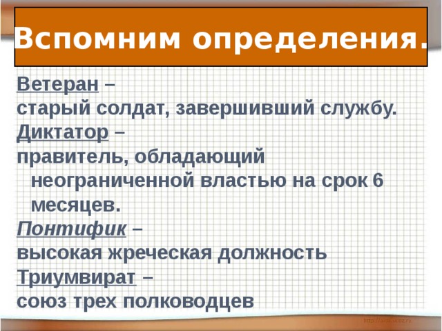 Вспомним определения. Ветеран – старый солдат, завершивший службу. Диктатор – правитель, обладающий неограниченной властью на срок 6 месяцев. Понтифик – высокая жреческая должность Триумвират – союз трех полководцев   