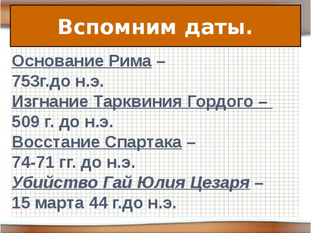 Вспомним даты. Основание Рима – 753г.до н.э. Изгнание Тарквиния Гордого – 509 г. до н.э. Восстание Спартака – 74-71 гг. до н.э. Убийство Гай Юлия Цезаря – 15 марта 44 г.до н.э.   