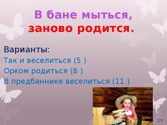 В бане мыться, заново родится. Варианты: Так и веселиться (5 ) Орком родиться (8 ) В предбаннике веселиться (11 ) 21 