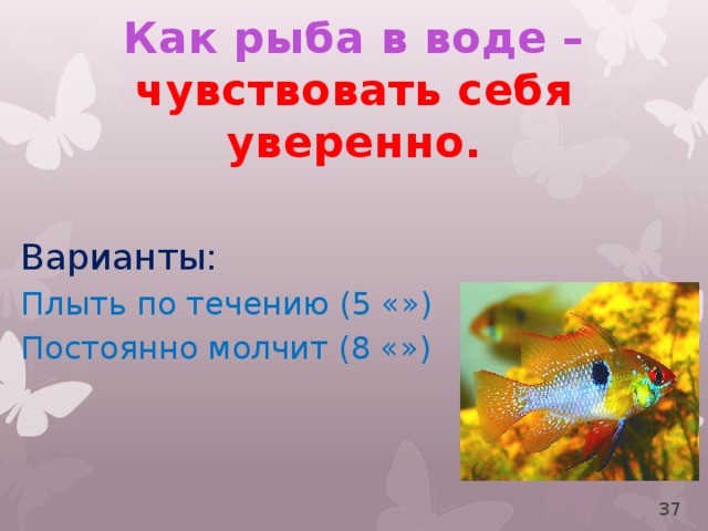 Как рыба в воде – чувствовать себя уверенно. Варианты: Плыть по течению (5 «») Постоянно молчит (8 «») 34 