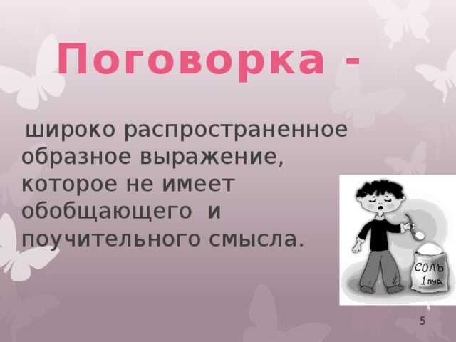 Поговорка -  широко распространенное образное выражение, которое не имеет обобщающего и поучительного смысла.  