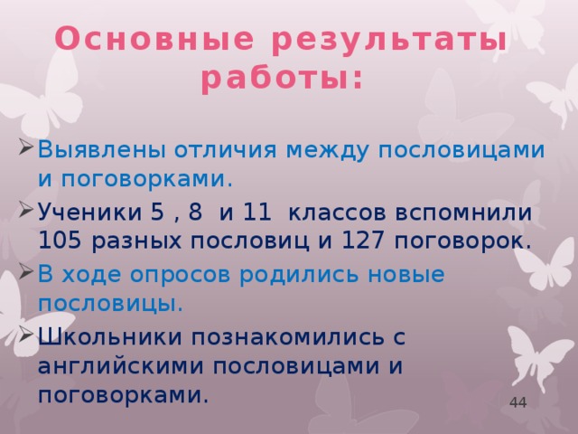 Основные результаты работы: Выявлены отличия между пословицами и поговорками. Ученики 5 , 8 и 11 классов вспомнили 105 разных пословиц и 127 поговорок. В ходе опросов родились новые пословицы. Школьники познакомились с английскими пословицами и поговорками. 43 