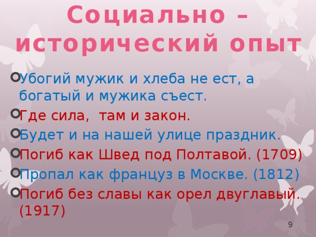 Социально – исторический опыт Убогий мужик и хлеба не ест, а богатый и мужика съест. Где сила, там и закон. Будет и на нашей улице праздник. Погиб как Швед под Полтавой. (1709) Пропал как француз в Москве. (1812) Погиб без славы как орел двуглавый. (1917) 8 