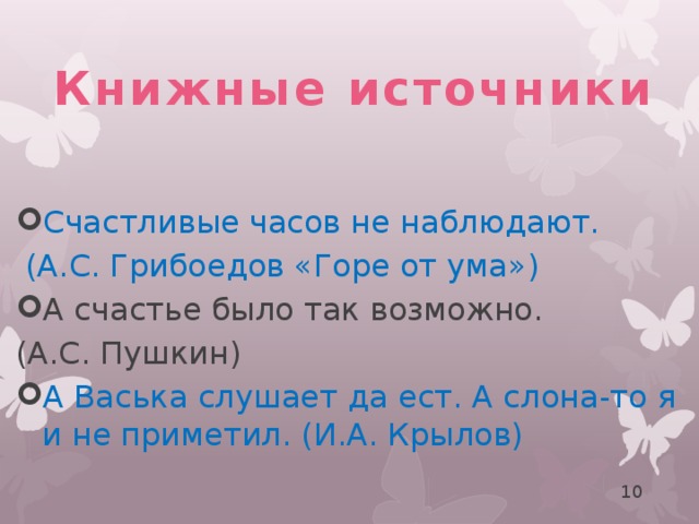 Книжные источники Счастливые часов не наблюдают.  (А.С. Грибоедов «Горе от ума») А счастье было так возможно. (А.С. Пушкин) А Васька слушает да ест. А слона-то я и не приметил. (И.А. Крылов) 8 