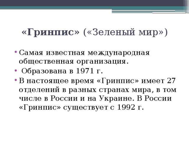 «Гринпис» («Зеленый мир») Самая известная международная общественная организация.  Образована в 1971 г. В настоящее время «Гринпис» имеет 27 отделений в разных странах мира, в том числе в России и на Украине. В России «Гринпис» существует с 1992 г. 