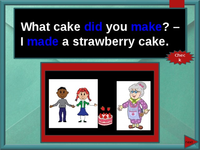 What cake you (make)? – What cake did you make ? – I (make) a strawberry cake. I made a strawberry cake. Check next 