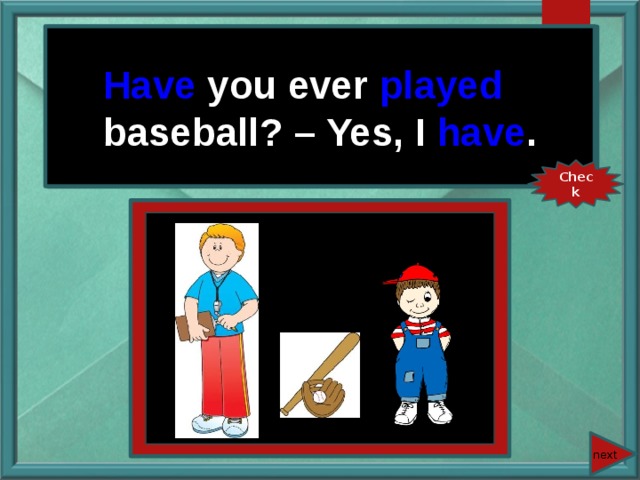 Have you ever played baseball? – Yes, I have . You ever (play) baseball? – Yes, I … . Check next 
