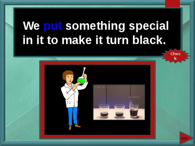 We put something special in it to make it turn black. We (put) something special in it to make it turn black. Check next 
