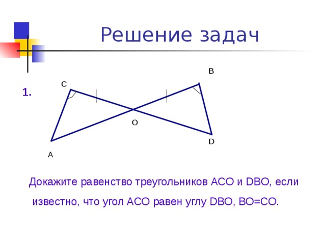 Решение задач В С 1. О D А Докажите равенство треугольников АСО и DВО, если  известно, что угол АСО равен углу DВО, ВО=СО. 