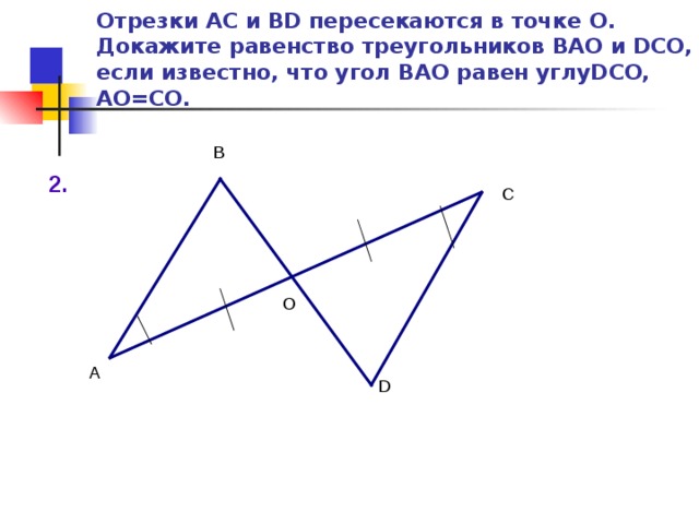 Отрезки АС и BD пересекаются в точке О. Докажите равенство треугольников ВАО и DСО, если известно, что угол ВАО равен углуDСО, АО=СО. В 2. С О А D 