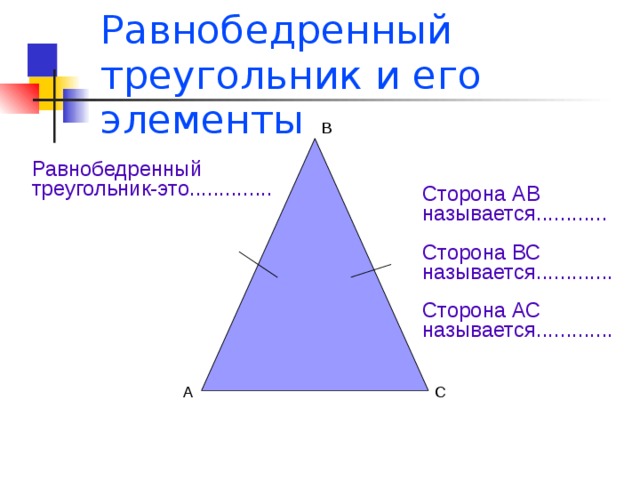 Равнобедренный треугольник и его элементы В Равнобедренный треугольник-это.............. Сторона АВ называется............ Сторона ВС называется............. Сторона АС называется............. А С 