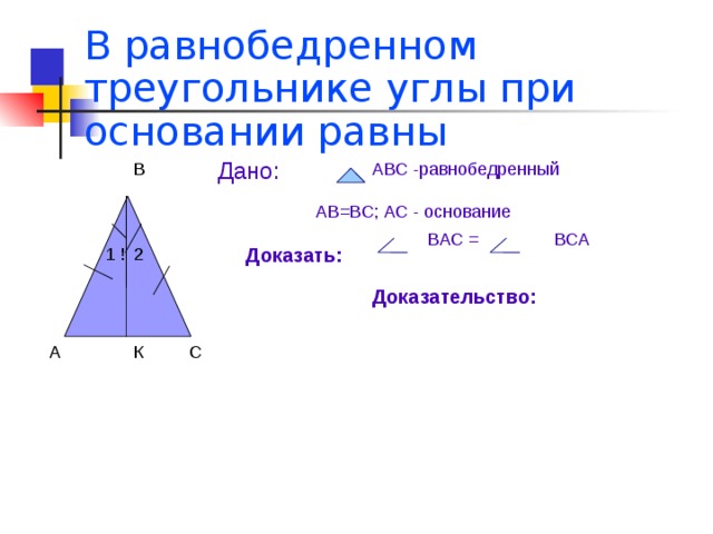 В равнобедренном треугольнике углы при основании равны Дано: АВС -равнобедренный В АВ=ВС; АС - основание ВАС = ВСА Доказать: 2 1 ! Доказательство: С К А 