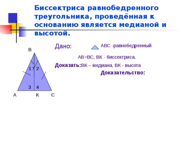 Биссектриса равнобедренного треугольника, проведённая к основанию является медианой и высотой. Дано: АВС -равнобедренный В АВ=ВС, ВК - биссектриса. Доказать: ВК – медиана, ВК - высота ! 1 2 Доказательство: 3 4 К С А 