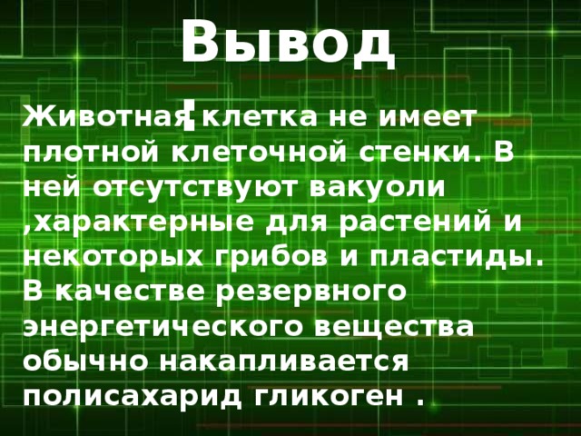 Вывод: Животная клетка не имеет плотной клеточной стенки. В ней отсутствуют вакуоли ,характерные для растений и некоторых грибов и пластиды. В качестве резервного энергетического вещества обычно накапливается полисахарид гликоген . 