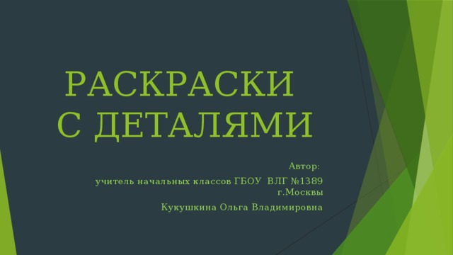 РАСКРАСКИ  С ДЕТАЛЯМИ Автор: учитель начальных классов ГБОУ ВЛГ №1389 г.Москвы Кукушкина Ольга Владимировна 