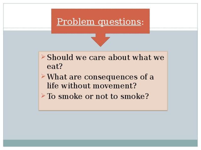 Problem questions : Should we care about what we eat? What are consequences of a life without movement? To smoke or not to smoke? 