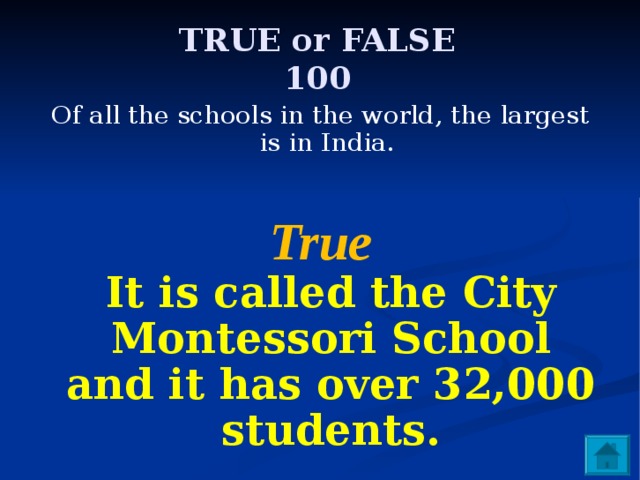 TRUE or FALSE  100 Of all the schools in the world, the largest is in India.   True  It is called the City Montessori School and it has over 32,000 students. 