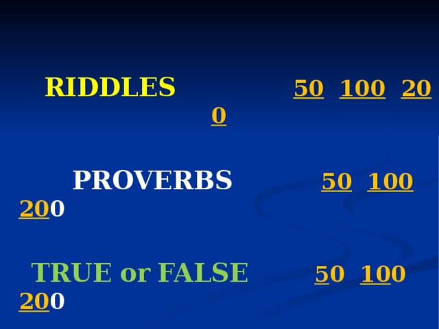   RIDDLES   5 0  10 0  20 0     PROVERBS  5 0  10 0  20 0   TRUE  or  FALSE  5 0 10 0 20 0 