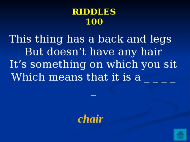 RIDDLES  100 This thing has a back and legs  But doesn’t have any hair  It’s something on which you sit  Which means that it is a _ _ _ _ _   chair 