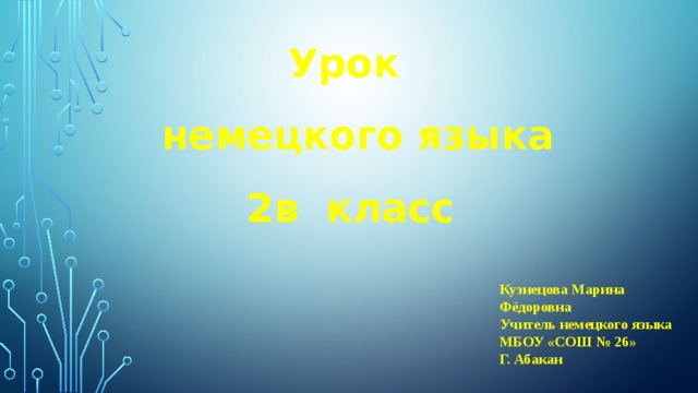 Урок  немецкого языка 2в класс Кузнецова Марина Фёдоровна Учитель немецкого языка МБОУ «СОШ № 26» Г. Абакан 