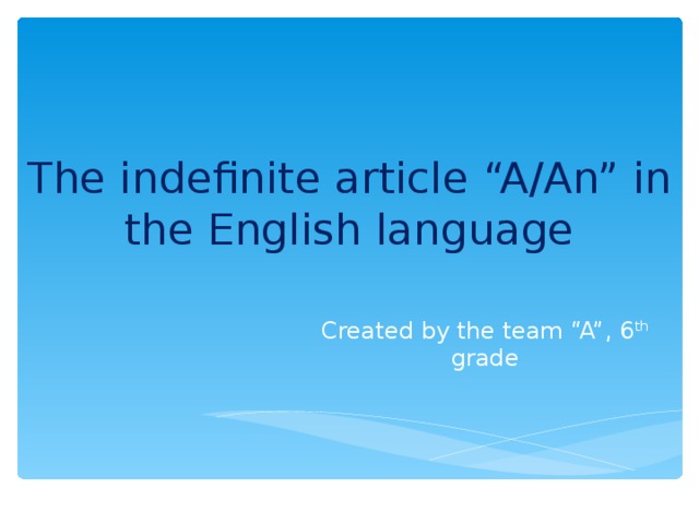  The indefinite article “A/An” in the English language Created by the team “A”, 6 th grade 